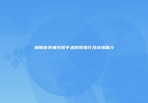绵阳市牙槽突裂手术医院排行及详情简介