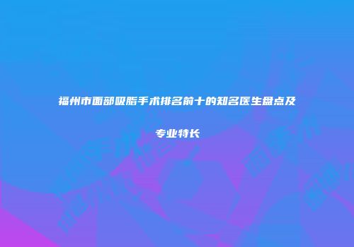 福州市面部吸脂手术排名前十的知名医生盘点及专业特长