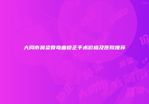 大同市鼻梁骨弯曲矫正手术价格及医院推荐