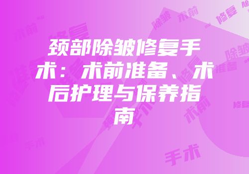 颈部除皱修复手术：术前准备、术后护理与保养指南