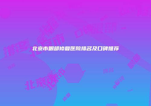 北京市眼部修复医院排名及口碑推荐
