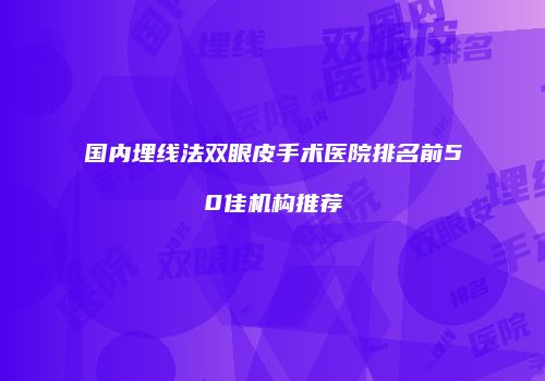 国内埋线法双眼皮手术医院排名前50佳机构推荐