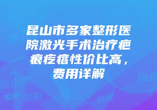 昆山市多家整形医院激光手术治疗疤痕疙瘩性价比高，费用详解