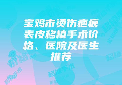 宝鸡市烫伤疤痕表皮移植手术价格、医院及医生推荐
