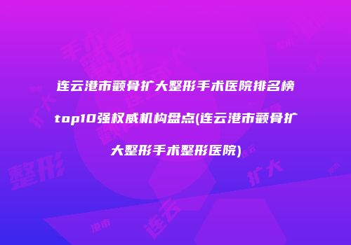 连云港市颧骨扩大整形手术医院排名榜top10强权威机构盘点(连云港市颧骨扩大整形手术整形医院)