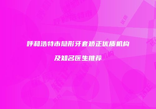 呼和浩特市隐形牙套矫正优质机构及知名医生推荐
