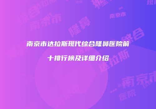 南京市达拉斯现代综合隆鼻医院前十排行榜及详细介绍