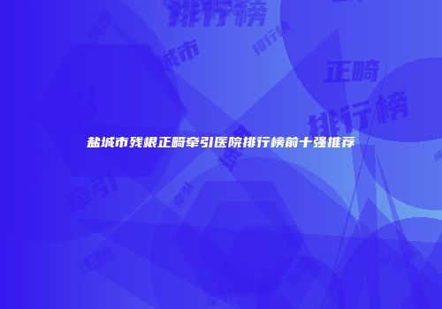 盐城市残根正畸牵引医院排行榜前十强推荐
