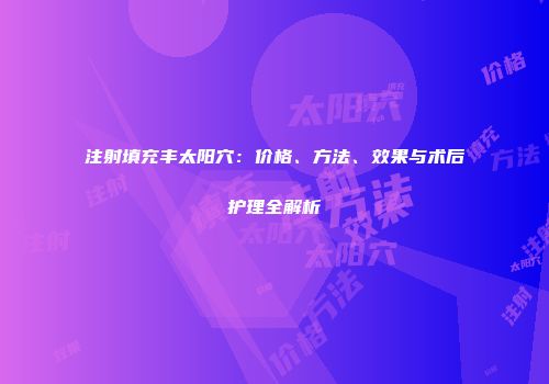 注射填充丰太阳穴：价格、方法、效果与术后护理全解析