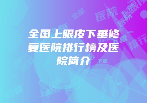 全国上眼皮下垂修复医院排行榜及医院简介
