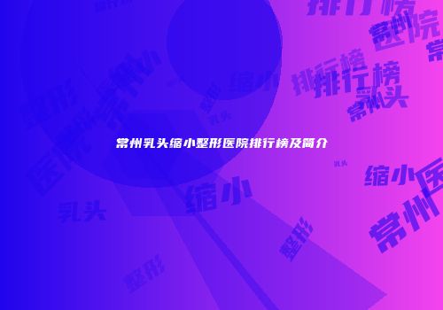 常州乳头缩小整形医院排行榜及简介