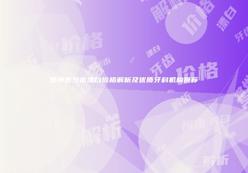常州市牙齿漂白价格解析及优质牙科机构推荐