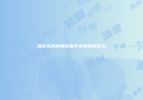 酒泉无创除皱修复手术费用是多少