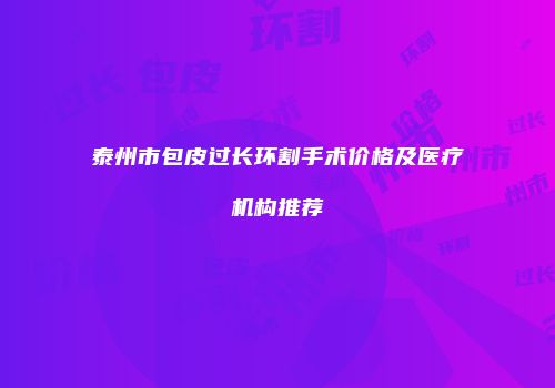 泰州市包皮过长环割手术价格及医疗机构推荐