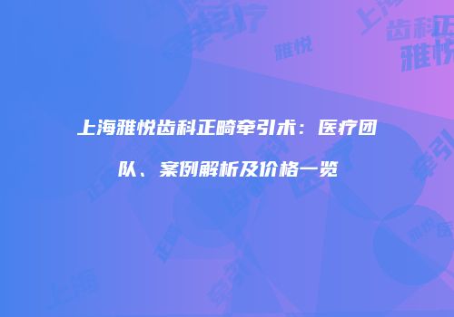 上海雅悦齿科正畸牵引术：医疗团队、案例解析及价格一览