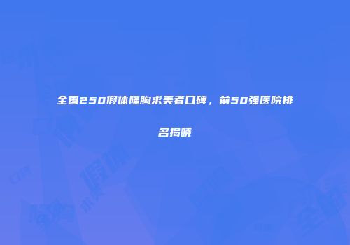 全国250假体隆胸求美者口碑，前50强医院排名揭晓
