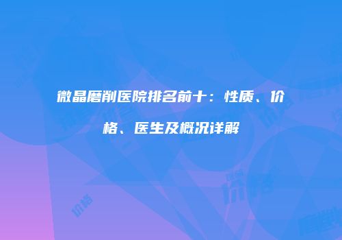微晶磨削医院排名前十：性质、价格、医生及概况详解