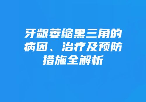 牙龈萎缩黑三角的病因、治疗及预防措施全解析