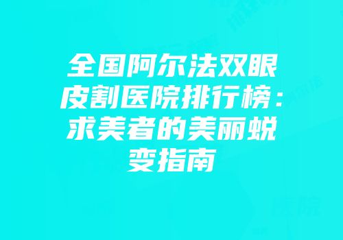 全国阿尔法双眼皮割医院排行榜：求美者的美丽蜕变指南