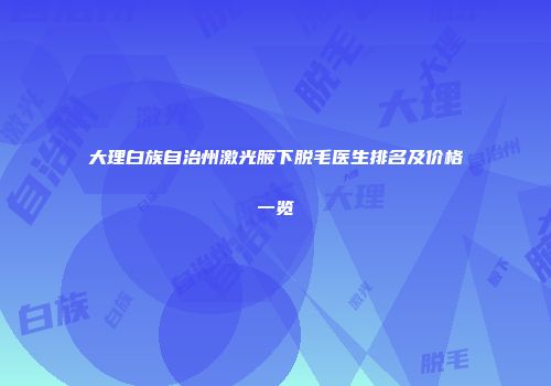 大理白族自治州激光腋下脱毛医生排名及价格一览