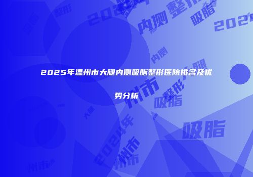 2025年温州市大腿内侧吸脂整形医院排名及优势分析