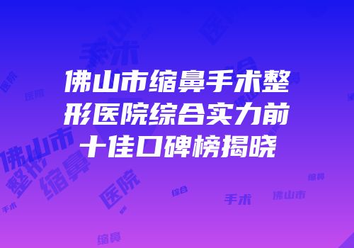 佛山市缩鼻手术整形医院综合实力前十佳口碑榜揭晓