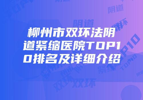 柳州市双环法阴道紧缩医院TOP10排名及详细介绍