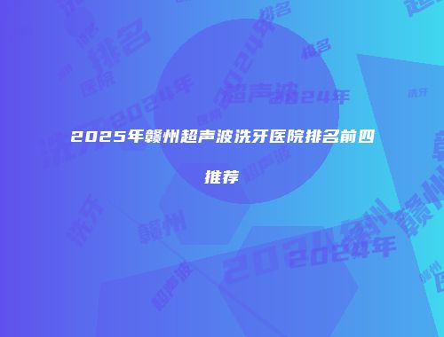 2025年赣州超声波洗牙医院排名前四推荐