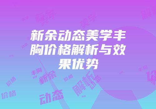 新余动态美学丰胸价格解析与效果优势