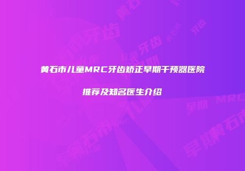 黄石市儿童MRC牙齿矫正早期干预器医院推荐及知名医生介绍