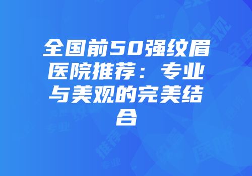 全国前50强纹眉医院推荐：专业与美观的完美结合