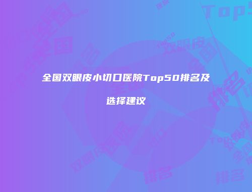 全国双眼皮小切口医院Top50排名及选择建议