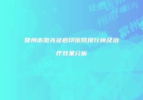 常州市激光祛痘印医院排行榜及治疗效果分析