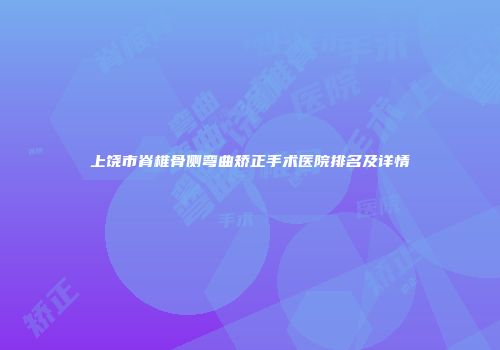 上饶市脊椎骨侧弯曲矫正手术医院排名及详情