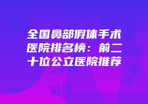全国鼻部假体手术医院排名榜：前二十位公立医院推荐