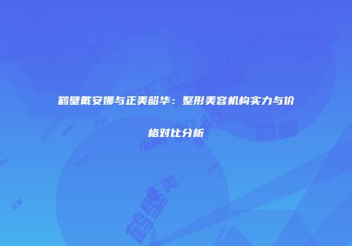 鹤壁戴安娜与正美韶华：整形美容机构实力与价格对比分析