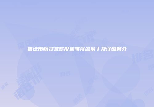 宿迁市精灵耳整形医院排名前十及详细简介