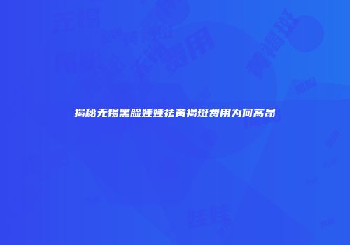 揭秘无锡黑脸娃娃祛黄褐斑费用为何高昂