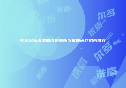 鄂尔多斯市洗眉价格解析与优质医疗机构推荐