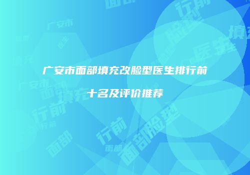 广安市面部填充改脸型医生排行前十名及评价推荐