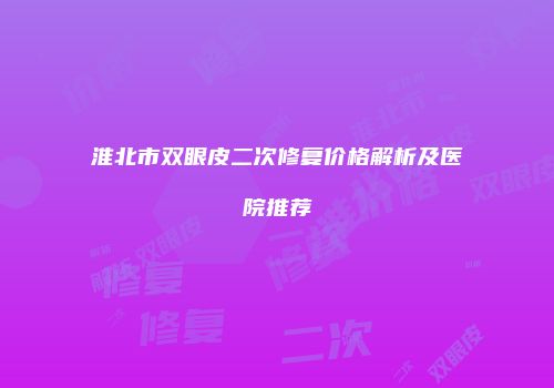 淮北市双眼皮二次修复价格解析及医院推荐
