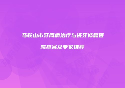 马鞍山市牙周病治疗与瓷牙修复医院排名及专家推荐