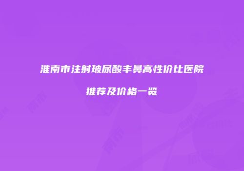淮南市注射玻尿酸丰鼻高性价比医院推荐及价格一览