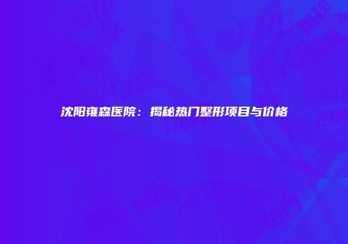 沈阳雍森医院：揭秘热门整形项目与价格