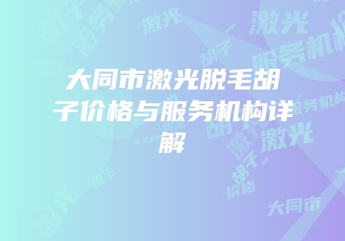大同市激光脱毛胡子价格与服务机构详解