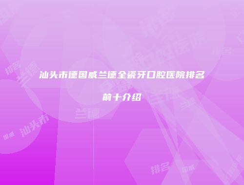 汕头市德国威兰德全瓷牙口腔医院排名前十介绍