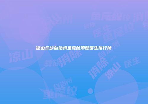 凉山彝族自治州鱼尾纹消除医生排行榜