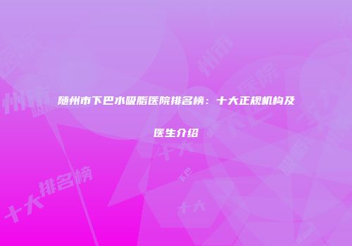 随州市下巴水吸脂医院排名榜：十大正规机构及医生介绍