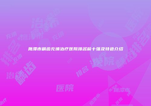 鹰潭市龋齿充填治疗医院排名前十强及特色介绍