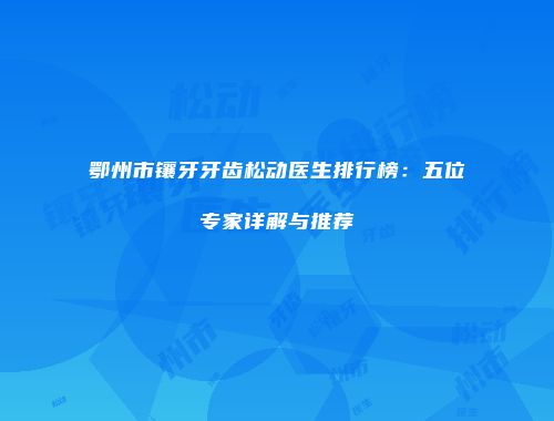 鄂州市镶牙牙齿松动医生排行榜：五位专家详解与推荐